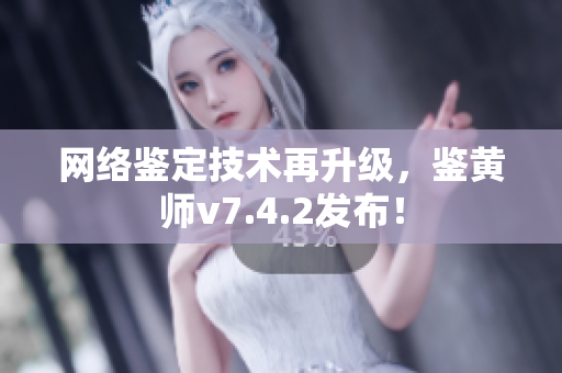 网络鉴定技术再升级，鉴黄师v7.4.2发布！