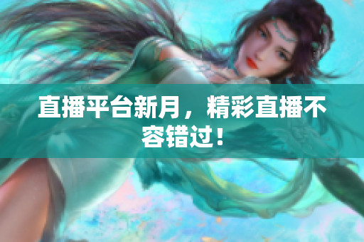 直播平台新月，精彩直播不容错过！