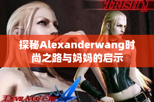 探秘Alexanderwang时尚之路与妈妈的启示