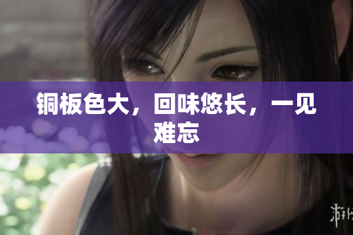 铜板色大，回味悠长，一见难忘