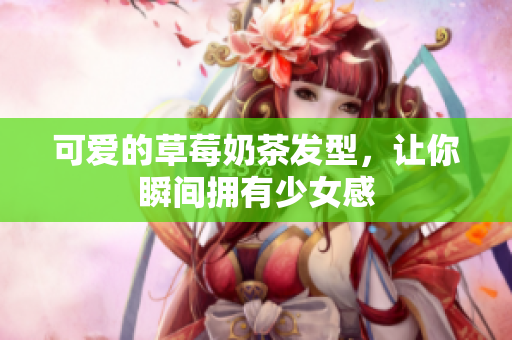 可爱的草莓奶茶发型，让你瞬间拥有少女感