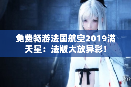免费畅游法国航空2019满天星：法版大放异彩！