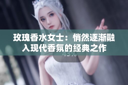 玫瑰香水女士：悄然逐渐融入现代香氛的经典之作