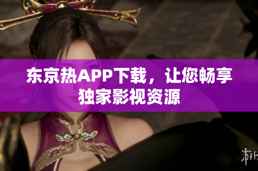 东京热APP下载，让您畅享独家影视资源