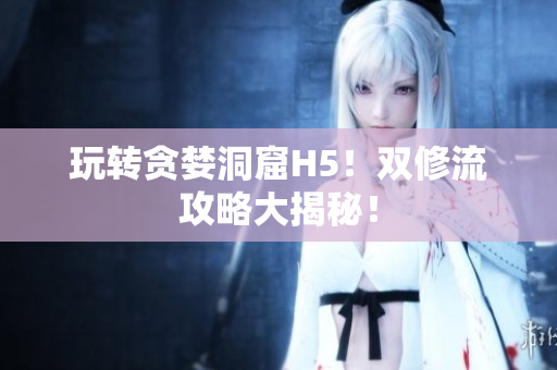 玩转贪婪洞窟H5！双修流攻略大揭秘！
