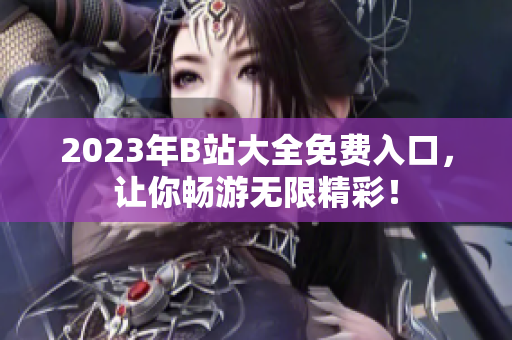 2023年B站大全免费入口，让你畅游无限精彩！