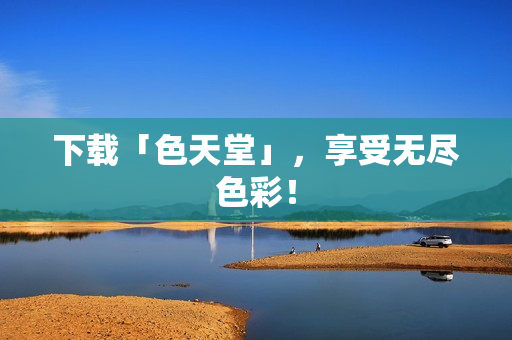 下载「色天堂」，享受无尽色彩！