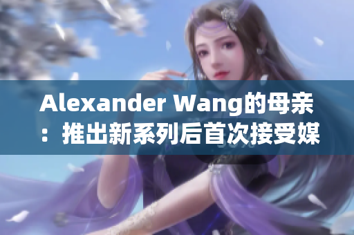 Alexander Wang的母亲：推出新系列后首次接受媒体采访