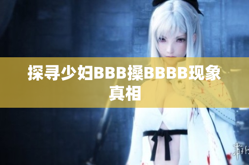 探寻少妇BBB搡BBBB现象真相