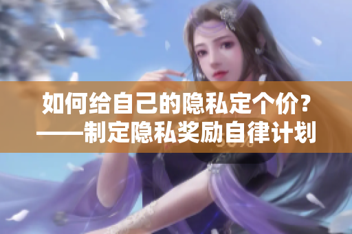 如何给自己的隐私定个价？——制定隐私奖励自律计划