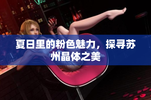 夏日里的粉色魅力，探寻苏州晶体之美