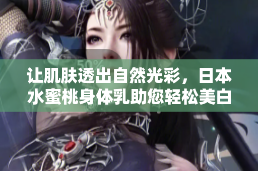让肌肤透出自然光彩，日本水蜜桃身体乳助您轻松美白