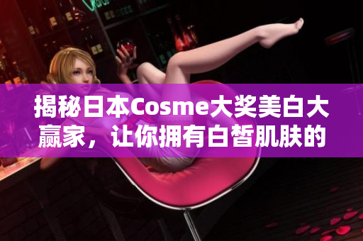 揭秘日本Cosme大奖美白大赢家，让你拥有白皙肌肤的秘密