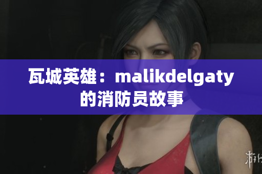 瓦城英雄：malikdelgaty的消防员故事