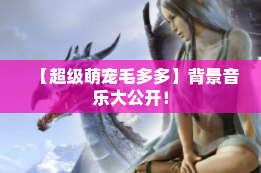 【超级萌宠毛多多】背景音乐大公开！