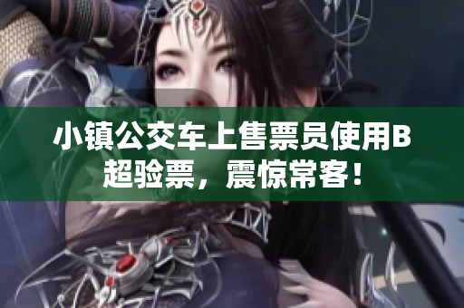 小镇公交车上售票员使用B超验票，震惊常客！