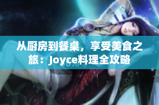 从厨房到餐桌，享受美食之旅：Joyce料理全攻略