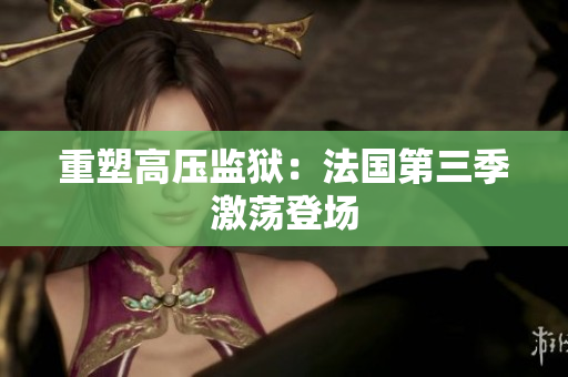 重塑高压监狱：法国第三季激荡登场