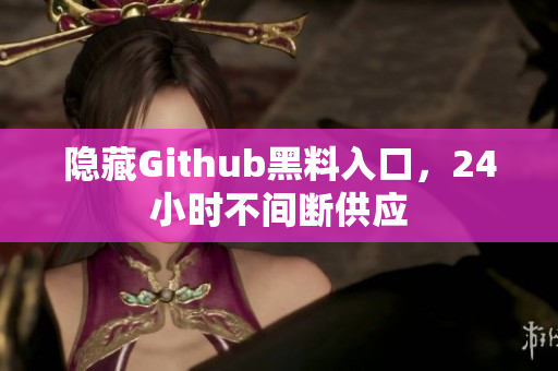 隐藏Github黑料入口，24小时不间断供应
