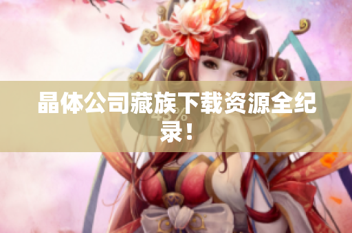 晶体公司藏族下载资源全纪录！