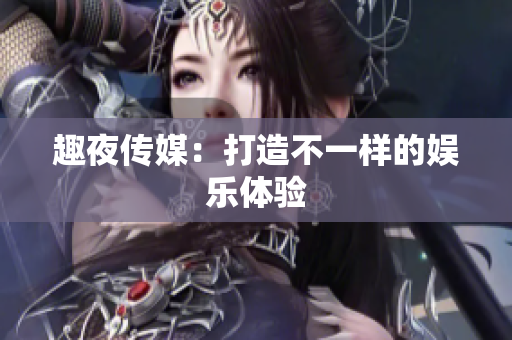 趣夜传媒：打造不一样的娱乐体验