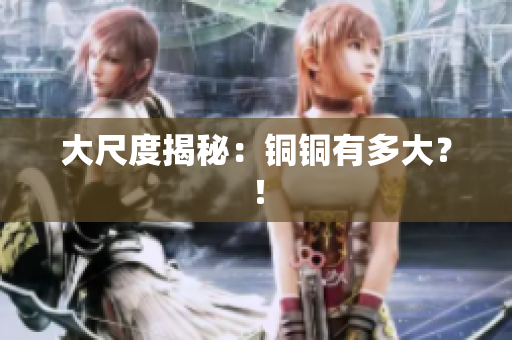 大尺度揭秘：铜铜有多大？！