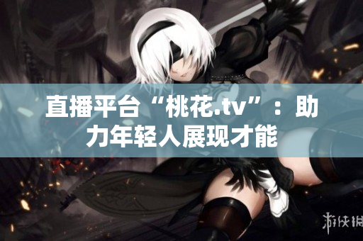 直播平台“桃花.tv”：助力年轻人展现才能