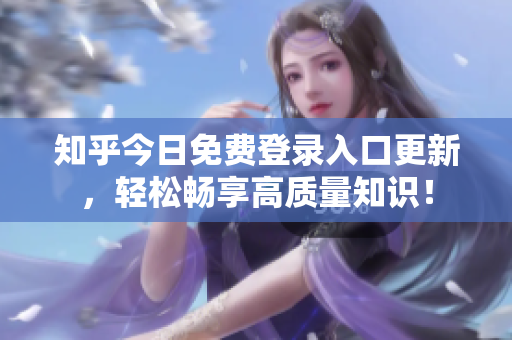 知乎今日免费登录入口更新，轻松畅享高质量知识！