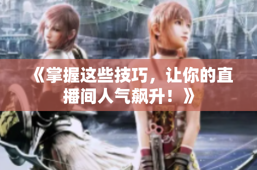 《掌握这些技巧，让你的直播间人气飙升！》