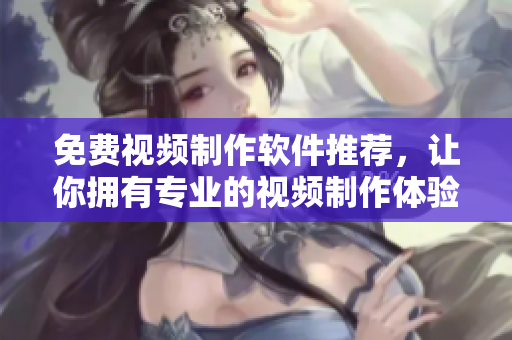 免费视频制作软件推荐，让你拥有专业的视频制作体验！