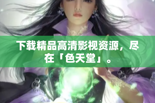下载精品高清影视资源，尽在「色天堂」。