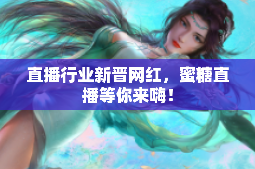 直播行业新晋网红，蜜糖直播等你来嗨！