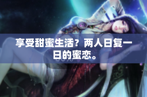 享受甜蜜生活？两人日复一日的蜜恋。