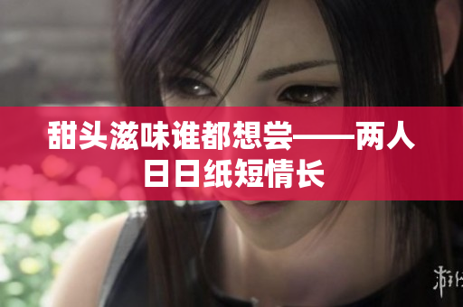 甜头滋味谁都想尝——两人日日纸短情长