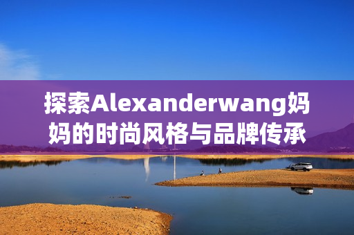 探索Alexanderwang妈妈的时尚风格与品牌传承