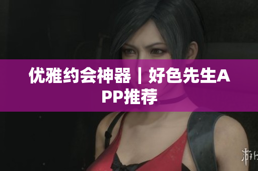 优雅约会神器｜好色先生APP推荐