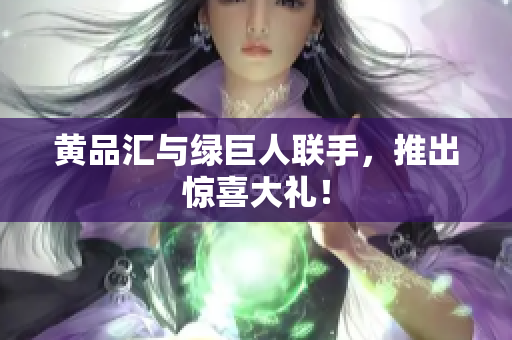 黄品汇与绿巨人联手，推出惊喜大礼！