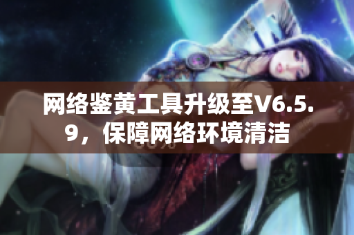 网络鉴黄工具升级至V6.5.9，保障网络环境清洁