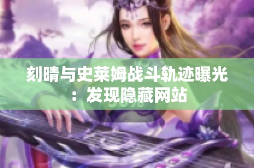刻晴与史莱姆战斗轨迹曝光：发现隐藏网站