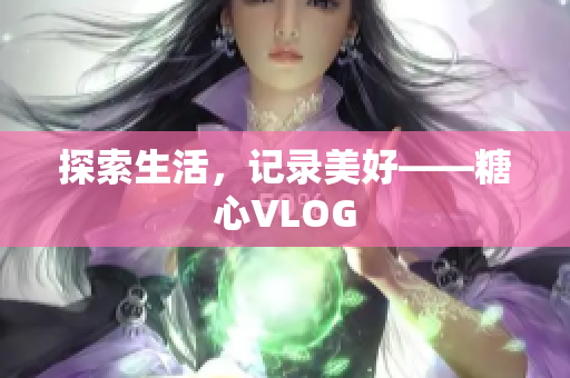 探索生活，记录美好——糖心VLOG