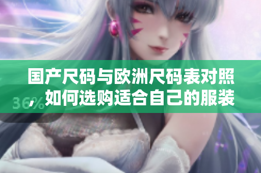 国产尺码与欧洲尺码表对照，如何选购适合自己的服装？