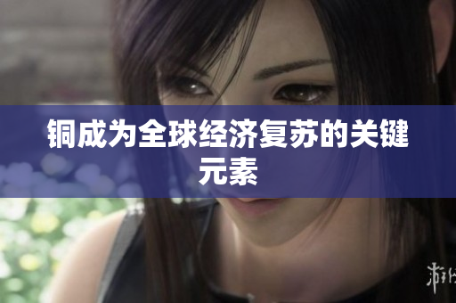 铜成为全球经济复苏的关键元素