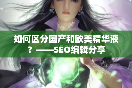 如何区分国产和欧美精华液？——SEO编辑分享