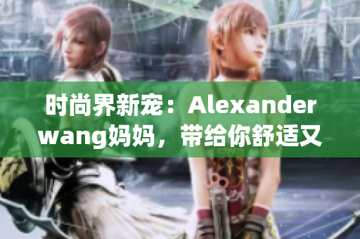 时尚界新宠：Alexanderwang妈妈，带给你舒适又时髦的穿搭灵感