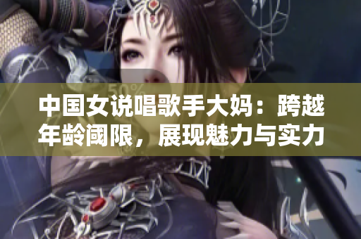 中国女说唱歌手大妈：跨越年龄阈限，展现魅力与实力