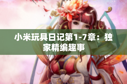 小米玩具日记第1-7章：独家精编趣事