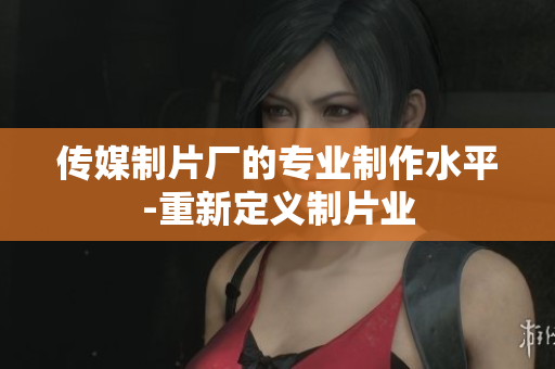 传媒制片厂的专业制作水平-重新定义制片业