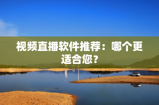视频直播软件推荐：哪个更适合您？