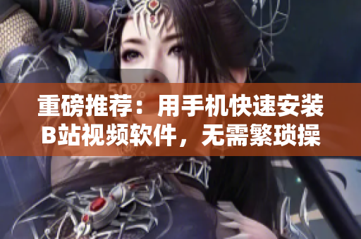 重磅推荐：用手机快速安装B站视频软件，无需繁琐操作