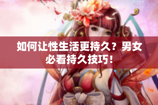 如何让性生活更持久？男女必看持久技巧！